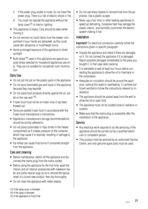 Page 215. If the power plug socket is loose, do not insert the
power plug. There is a risk of electric shock or fire.
6. You must not operate the appliance without the
lamp cover
13) of interior lighting.
• This appliance is heavy. Care should be taken when
moving it.
• Do not remove nor touch items from the freezer com-
partment if your hands are damp/wet, as this could
cause skin abrasions or frost/freezer burns.
• Avoid prolonged exposure of the appliance to direct
sunlight.
•
Bulb lamps
14) used in this...