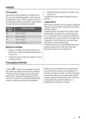 Page 45Instalação
Posicionamento
Este aparelho pode ser instalado num ambiente interior
seco e com boa ventilação (garagem ou cave) mas, para
um desempenho óptimo, instale o aparelho num local on-
de a temperatura ambiente corresponda à classe climática
indicada na placa de características do aparelho:
Classe cli-
máticaTemperatura ambiente
SN+10 °C a + 32 °C
N+16 °C a + 32 °C
ST+16 °C a + 38 °C
T+16 °C a + 43 °C
Requisitos de ventilação
1. Coloque o congelador na horizontal sobre uma su-
perfície firme. O...