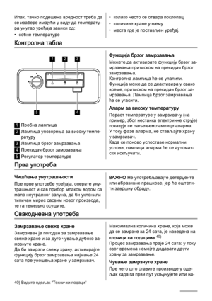 Page 102Ипак, тачно подешена вредност треба да
се изабере имајући у виду да температу‐
ра унутар уређаја зависи од:
• собне температуре• колико често се отвара поклопац
• количине хране у њему
• места где је постављен уређај.
Контролна табла
123
45
1Пробна лампица
2Лампица упозорења за високу темпе‐
ратуру
3Лампица брзог замрзавања
4Прекидач брзог замрзавања
5Регулатор температуре
Функција брзог замрзавања
Можете да активирате функцију брзог за‐
мрзавања притиском на прекидач брзог
замрзавања.
Контролна лампица...