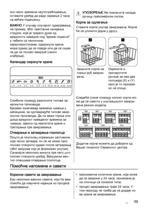 Page 103кон неког времена неупотребљавања,
оставите уређај да ради најмање 2 часа
на већем подешењу.
ВАЖНО У случају случајног одмрзавања,
на пример, због престанка напајања
струјом, које је трајало дуже од
вредности наведне под "време пораста"
у табели са техничким
карактеристикама, одмрзнута храна
мора одмах да се поједе или да се скува
па да се поново замрзне (након
хлађења).
Календар смрзнуте хране
Симболи показују различите типове за‐
мрзнутих производа.
Бројеви означавају времена чувања у
месецима,...