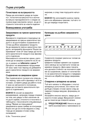 Page 17Първа употреба
Почистване на вътрешността
Преди да използвате уреда за първи
път, почистете вътрешността и всички
вътрешни принадлежности с хладка са‐
пунена вода (неутрален сапун), за да от‐
страните типичната за новите изделия
миризма, а след това подсушете напъл‐
но.
ВАЖНО! Не използвайте миялни препа‐
рати или абразивни прахове, тъй като то‐
ва ще повреди покритието.
Всекидневна употреба
Замразяване на пресни хранителни
продукти
Фризерното отделение е подходящо за
замразяване на пресни хранителни...