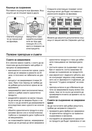 Page 18Кошници за съхранение
Поставете кошниците във фризера. Кош‐
ниците ще се плъзнат една в друга.
X
Окачете кошници‐
те на горния ръб
на фризера.
Y
Завъртете и фик‐
сирайте ръкохват‐
ките за тези две
позиции (X) и (Y),
както е показано на
илюстрацията.
Следните илюстрации показват колко
кошници могат да бъдат поставени в
различните модели на фризера.
606
230806 946 1061
1611 1336 1201
Можете да закупите допълнителни кош‐
ници от вашия местен Сервизен център.
Полезни препоръки и съвети
Съвети за замразяване...