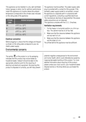 Page 43This appliance can be installed in a dry, well ventilated
indoor (garage or cellar), but for optimum performance
install this appliance at a location where the ambient
temperature corresponds to the climate class indicated
on the rating plate of the appliance:
Climate
classAmbient temperature
SN+10°C to + 32°C
N+16°C to + 32°C
ST+16°C to + 38°C
T+16°C to + 43°C
Electrical connection
Before plugging in, ensure that the voltage and frequen-
cy shown on the rating plate correspond to your do-
mestic power...