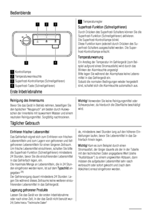 Page 58Bedienblende
123
45
1Kontrolllampe
2Temperaturwarnleuchte
3Superfrost-Kontrolllampe (Schnellgefrieren)
4Superfrost-Taste (Schnellgefrieren)
5Temperaturregler
Superfrost-Funktion (Schnellgefrieren)
Durch Drücken des Superfrost-Schalters können Sie die
Superfrost-Funktion (Schnellgefrieren) aktivieren.
Die Superfrost-Kontrolllampe blinkt.
Diese Funktion kann jederzeit durch Drücken des Su-
perfrost-Schalters ausgeschaltet werden. Die Super-
frost-Kontrolllampe erlischt.
Temperaturwarnung
Ein Anstieg der...