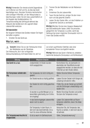 Page 61Wichtig! Verwenden Sie niemals scharfe Gegenstände
zum Entfernen von Reif und Eis, da dies das Gerät
beschädigen kann. Benutzen Sie keine mechanischen
oder sonstigen Hilfsmittel, um den Abtauprozess zu
beschleunigen; halten Sie sich dazu ausschließlich an
die Angaben des Geräteherstellers. Ein
Temperaturanstieg des Gefrierguts während des
Abtauens des Gerätes kann die Lagerzeit dieser
Lebensmittel verkürzen.
Stillstandzeiten
Bei längerem Stillstand des Gerätes müssen Sie folgen-
dermaßen vorgehen:
1....