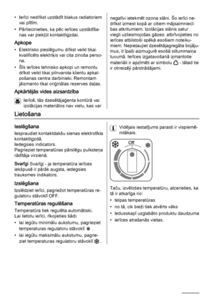 Page 68• Ierīci nedrīkst uzstādīt blakus radiatoriem
vai plītīm.
• Pārliecinieties, ka pēc ierīces uzstādīša‐
nas var piekļūt kontaktligzdai.
Apkope
• Elektrisko pieslēgumu drīkst veikt tikai
kvalificēts elektriķis vai cita zinoša perso‐
na.
• Šīs ierīces tehnisko apkopi un remontu
drīkst veikt tikai pilnvarota klientu apkal‐
pošanas centra darbinieki. Remontam
jāizmanto tikai oriģinālas rezerves daļas.
Apkārtējās vides aizsardzība
Ierīcē, tās dzesētājaģenta kontūrā vai
izolācijas materiālos nav vielu, kas var...