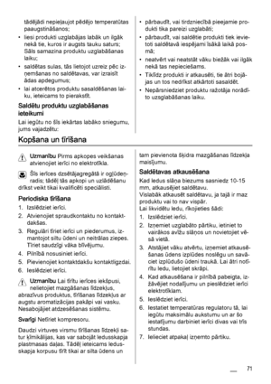 Page 71tādējādi nepieļaujot pēdējo temperatūtas
paaugstināšanos;
• liesi produkti uzglabājas labāk un ilgāk
nekā tie, kuros ir augsts tauku saturs;
Sāls samazina produktu uzglabāšanas
laiku;
• saldētas sulas, tās lietojot uzreiz pēc iz‐
ņemšanas no saldētavas, var izraisīt
ādas apdegumus;
• lai atcerētos produktu sasaldēšanas lai‐
ku, ieteicams to pierakstīt.
Saldētu produktu uzglabāšanas
ieteikumi
Lai iegūtu no šīs iekārtas labāko sniegumu,
jums vajadzētu:
• pārbaudīt, vai tirdzniecībā pieejamie pro‐
dukti...