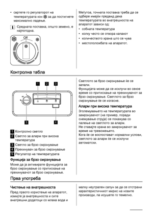 Page 80• свртете го регулаторот на
температурата кон 
 за да постигнете
максимално ладење.
Средната поставка, општо земено, е
најпогодна.
Меѓутоа, точната поставка треба да се
одбере имајќи предвид дека
температурата во внатрешноста на
апаратот зависи од:
• собната температура
• колку често се отвора капакот
• количеството храна што се чува
• местоположбата на апаратот.
Контролна табла
123
45
1Контролно светло
2Светло за аларм при висока
температура
3Светло за брзо смрзнување
4Прекинувач за брзо смрзнување...