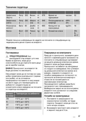 Page 87Технички податоци
         
Зафатнина
(бруто)Литр
и263Висин
аm
m876Време на
одржувањечасови32
Зафатнина
(нето)Литр
и260Широч
инаm
m946Потрошувачка на
енергијаkWh/
24ч0,685
Номинална
моќностВати80Длабо
чинаm
m665Капацитет за
смрзнувањеkg/24ч16
НапонВолт
и230Тежин
аkg44Климатска класа SN-
N-
ST-T
Повеќе технички информации ќе најдете на плочката со спецификации од
надворешната десна страна на апаратот.
Монтажа
Поставување
ПРЕДУПРЕДУВАЊЕ Ако
расходувате стар апарат што има
брава на вратата, мора да ја...