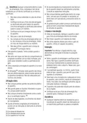 Page 90Advertência Qualquer componente eléctrico (cabo
de alimentação, ficha, compressor) tem de ser
substituído por um técnico certificado ou um técnico
qualificado.
1. Não deve colocar extensões no cabo de alimen-
tação.
2. Certifique-se de que a ficha não está esmagada
ou danificada pela parte traseira do aparelho.
Uma ficha esmagada ou danificada pode sobrea-
quecer e causar um incêndio.
3. Certifique-se de que consegue alcançar a ficha
do aparelho.
4. Não puxe o cabo de alimentação.
5. Se a tomada da ficha...