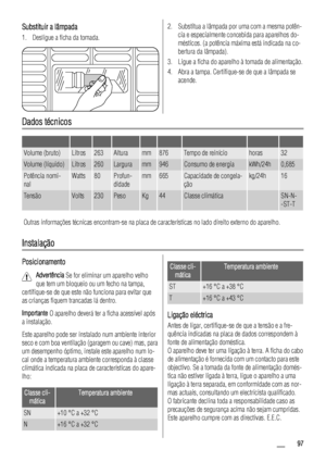 Page 97Substituir a lâmpada
1. Desligue a ficha da tomada.
2. Substitua a lâmpada por uma com a mesma potên-
cia e especialmente concebida para aparelhos do-
mésticos. (a potência máxima está indicada na co-
bertura da lâmpada).
3. Ligue a ficha do aparelho à tomada de alimentação.
4. Abra a tampa. Certifique-se de que a lâmpada se
acende.
Dados técnicos
         
Volume (bruto)Litros263Alturamm876Tempo de reiníciohoras32
Volume (líquido)Litros260Larguramm946Consumo de energiakWh/24h0,685
Potência nomi-...