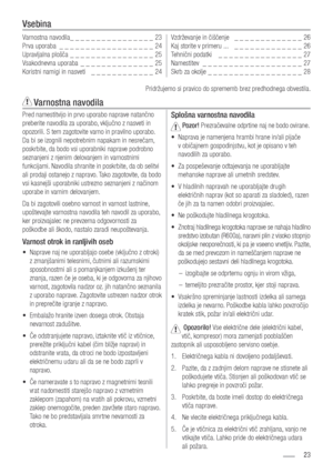 Page 2323
Pred namestitvijo in prvo uporabo naprave natančno 
preberite navodila za uporabo, vključno z nasveti in 
opozorili. S tem zagotovite varno in pravilno uporabo. 
Da bi se izognili nepotrebnim napakam in nesrečam, 
poskrbite, da bodo vsi uporabniki naprave podrobno 
seznanjeni z njenim delovanjem in varnostnimi 
funkcijami. Navodila shranite in poskrbite, da ob selitvi 
ali prodaji ostanejo z napravo. Tako zagotovite, da bodo 
vsi kasnejši uporabniki ustrezno seznanjeni z načinom 
uporabe in varnim...