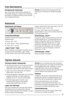Page 3939
Reinigung des Innenraums
Bevor Sie das Gerät in Betrieb nehmen, beseitigen Sie 
den typischen „Neugeruch“ am besten durch Auswaschen 
der Innenteile mit lauwarmem Wasser und einer neutralen 
Seife. Sorgfältig nachtrocknen.Wichtig! Verwenden Sie keine Reinigungsmittel oder 
Scheuerpulver, da hierdurch die Oberﬂäche beschädigt 
wird.
Erste Inbetriebnahme
Bedienleiste und Display
Temperaturwahlknopf
Mit diesem Knopf kann die Temperatur im Gefrierfach 
eingestellt werden.
Position „Min“ – Kalt UÊ
Position...