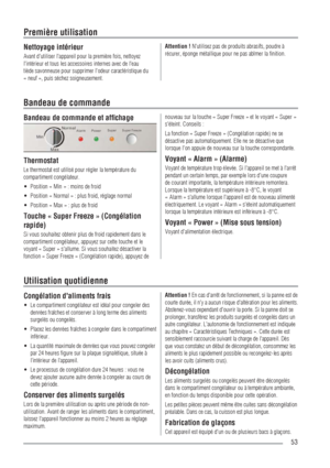 Page 5353
Nettoyage intérieur
Avant d'utiliser l'appareil pour la première fois, nettoyez 
l'intérieur et tous les accessoires internes avec de l'eau 
tiède savonneuse pour supprimer l'odeur caractéristique du 
« neuf », puis séchez soigneusement.Attention ! N'utilisez pas de produits abrasifs, poudre à 
récurer, éponge métallique pour ne pas abîmer la ﬁnition.
Première utilisation
Bandeau de commande et afﬁchage
Thermostat
Le thermostat est utilisé pour régler la température du...