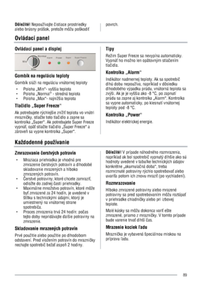 Page 89Dôležité! Nepoužívajte Üistiace prostriedky 
alebo brúsny prášok, pretože môžu poškodi9povrch.
Ovládací panel 
Ovládací panel a displej 
Gombík na reguláciu teploty 
Gombík slúži na reguláciu vnútornej teploty 
g  Poloha „Min“- vyššia teplota   
g  Poloha „Normal“ - stredná teplota   
g  Poloha „Max“- najnižšia teplota 
TlaÜidlo „Super Freeze“ 
Ak potrebujete rýchlejšie zníži9 teplotu vo vnútri 
mrazniÜky, stlaÜte toto tlaÜidlo a zapne sa 
kontrolka „Super“. Ak potrebujete Super Freeze 
vypnú9, opä9...