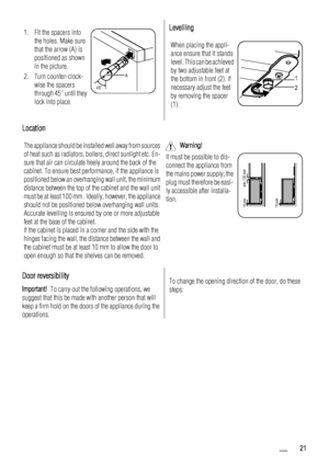 Page 211. Fit the spacers into
the holes. Make sure
that the arrow (A) is
positioned as shown
in the picture.
2. Turn counter-clock-
wise the spacers
through 45° until they
lock into place.
45˚A
Levelling
When placing the appli-
ance ensure that it stands
level. This can be achieved
by two adjustable feet at
the bottom in front (2). If
necessary adjust the feet
by removing the spacer
(1).
1
2
Location
The appliance should be installed well away from sources
of heat such as radiators, boilers, direct sunlight...