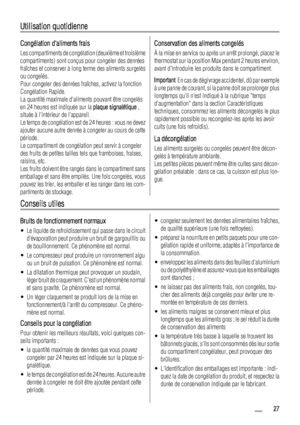 Page 27Utilisation quotidienne
Congélation daliments frais
Les compartiments de congélation (deuxième et troisième
compartiments) sont conçus pour congeler des denrées
fraîches et conserver à long terme des aliments surgelés
ou congelés.
Pour congeler des denrées fraîches, activez la fonction
Congélation Rapide.
La quantité maximale daliments pouvant être congelés
en 24 heures est indiquée sur la plaque signalétique ,
située à lintérieur de lappareil.
Le temps de congélation est de 24 heures : vous ne devez...