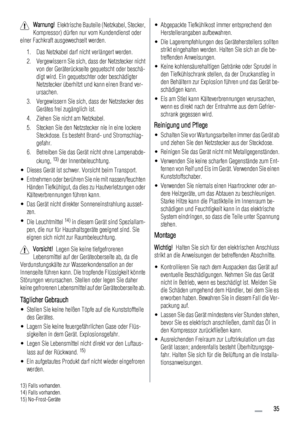 Page 35Warnung!  Elektrische Bauteile (Netzkabel, Stecker,
Kompressor) dürfen nur vom Kundendienst oder
einer Fachkraft ausgewechselt werden.
1. Das Netzkabel darf nicht verlängert werden.
2. Vergewissern Sie sich, dass der Netzstecker nicht
von der Geräterückseite gequetscht oder beschä-
digt wird. Ein gequetschter oder beschädigter
Netzstecker überhitzt und kann einen Brand ver-
ursachen.
3. Vergewissern Sie sich, dass der Netzstecker des
Gerätes frei zugänglich ist.
4. Ziehen Sie nicht am Netzkabel.
5....