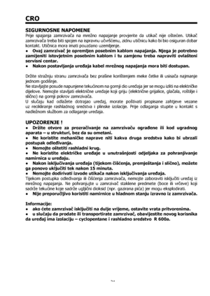 Page 2424
CRO
SIGURNOSNE NAPOMENE
Prije spajanja zamrzivača na mrežno napajanje provjerite da utikač nije oštećen. Utikač 
zamrzivača treba biti spojen na ispravnu učvršćenu, zidnu utičnicu kako bi bio osiguran dobar 
kontakt. Utičnica mora imati pouzdano uzemljenje. 
●  Ovaj zamrzivač je opremljen posebnim kablom napajanja. Njega je potrebno 
zamijeniti istovjetnim posebnim kablom i tu zamjenu treba napraviti ovlašteni 
servisni centar.
●  Nakon postavljanja uređaja kabel mrežnog napajanja mora biti dostupan....