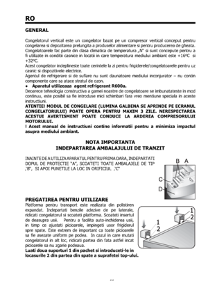 Page 4444
RO
GENERAL
 
Congelatorul vertical este un congelator bazat pe un compresor vertical conceput pentru 
congelarea si depozitarea prelungita a produselor alimentare si pentru producerea de gheata. 
Congelatoarele fac parte din clasa climatica de temperatura „N“ si sunt concepute pentru a 
ﬁ utilizate in conditii casnice in locatii in care temperatura mediului ambiant este +16
oC  si 
+32oC. 
Acest congelator indeplineste toate cerintele la zi pentru frigiderele/congelatoarele pentru uz 
casnic si...