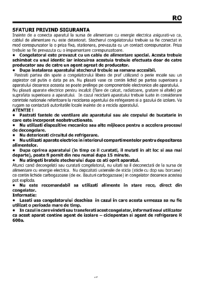 Page 4545
RO
SFATURI PRIVIND SIGURANTA
Inainte de a conecta aparatul la sursa de alimentare cu energie electrica asigurati-va ca, 
cablul de alimentare nu este deteriorat. Stecherul congelatorului trebuie sa ﬁe conectat in 
mod corespunzator la o priza ﬁxa, stationara, prevazuta cu un contact corespunzator. Priza 
trebuie sa ﬁe prevazuta cu o impamantare corespunzatoare. 
•  Congelatorul este prevazut cu un cablu de alimentare special. Acesta trebuie 
schimbat cu unul identic iar inlocuirea acestuia trebuie...