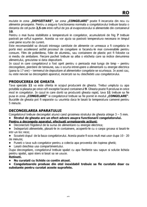 Page 4949
RO
mutate in zona „DEPOZITARE“, iar zona „CONGELARE“ poate ﬁ incarcata din nou cu 
alimente proaspete. Pentru a asigura functionarea normala a congelatorului trebuie lasata o 
distanta de cel putin 2,5 cm intre raftul de jos al evaporatorului si alimentele din containerul  
10.
Pentru o mai buna stabilitate a temperaturii in congelator, acumulatorii de frig 7 trebuie 
pastrati pe raftul superior. Acestia va vor ajuta sa pastrati temperatura necesara in timpul 
unei pene scurte de curent. 
Este...