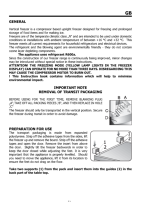 Page 5151
GB
GENERAL
Vertical freezer is a compressor based upright freezer designed for freezing and prolonged 
storage of food items and for making ice. 
Freezers are of the temperate climatic class „N“ and are intended to be used under domestic 
conditions in installations with ambient temperature of between +16 °C and +32 °C.  This 
freezer meets all current requirements for household refrigerators and electrical devices. 
The refrigerant and the blowing agent are environmentally friendly - they do not...