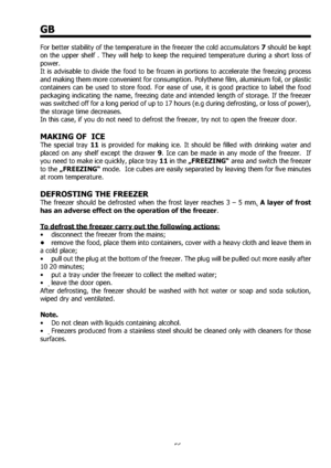 Page 5656
GB
For better stability of the temperature in the freezer the cold accumulators 7 should be kept 
on the upper shelf . They will help to keep the required temperature during a short loss of 
power.  
It is advisable to divide the food to be frozen in portions to accelerate the freezing process 
and making them more convenient for consumption. Polythene ﬁlm, aluminium foil, or plastic 
containers can be used to store food. For ease of use, it is good practice to label the food 
packaging indicating the...