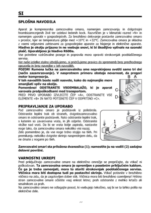 Page 6666
SI
SPLOŠNA NAVODILA
Aparat je kompresorska zamrzovalna omara, namenjen zamrzovanju in dolgotrajni 
hrambizamrznjenih živil ter izdelavi ledenih kock. Razvrščen je v klimatski razred »N« in 
namenjen uporabi v gospodinjstvih. Za brezhibno delovanje postavite zamrzovalno omaro 
v prostor, kjer se temperatura giblje med +16°C in +32°C. Zamrzovalna omara je skladna 
z vsemi veljavnimi zahtevami za gospodinjske aparate za hlajenje in električne aparate. 
Hladivo je okolju prijazno in ne vsebuje snovi, ki...