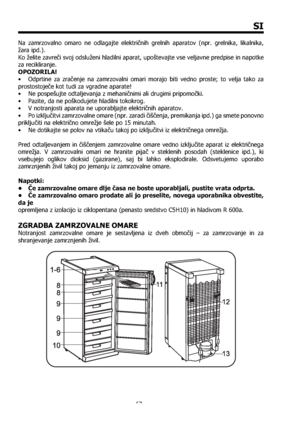 Page 6767
SI
Na zamrzovalno omaro ne odlagajte električnih grelnih aparatov (npr. grelnika, likalnika, 
žara ipd.).
Ko želite zavreči svoj odsluženi hladilni aparat, upoštevajte vse veljavne predpise in napotke 
za recikliranje.
OPOZORILA!
•  Odprtine za zračenje na zamrzovalni omari morajo biti vedno proste; to velja tako za 
prostostoječe kot tudi za vgradne aparate!
•  Ne pospešujte odtaljevanja z mehaničnimi ali drugimi pripomočki.
•  Pazite, da ne poškodujete hladilni tokokrog.
•  V notranjosti aparata ne...