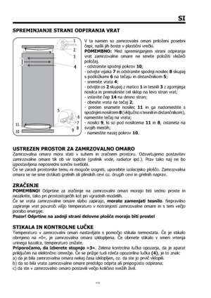 Page 6969
SI
SPREMINJANJE STRANI ODPIRANJA VRAT
V ta namen so zamrzovalni omari priloženi posebni 
čepi; našli jih boste v plastični vrečki.
POMEMBNO: Med spreminjanjem strani odpiranja 
vrat zamrzovalne omare ne smete položiti vležeči 
položaj.
- odstranite spodnji pokrov 10;
- odvijte vijaka 7 in odstranite spodnji nosilec 8 skupaj 
s podložkami 6 na tečaju in distančnikom 5;
- snemite vrata 4;
- odvijte os 2 skupaj z matico 1 in tesnili 3 z zgornjega 
nosilca in premaknite cel sklop na levo stran vrat;
-...