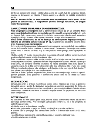 Page 7070
SI
d) Okvara zamrzovalne omare – rdeča lučka gori še po 6 urah, tudi če kompresor deluje, 
oziroma se kompresor ne vklaplja. V takem primeru se obrnite na najbližji pooblaščeni 
servis.
POZOR! Rumena lučka na zamrzovalniku sme neprekinjeno svetiti samo tri dni 
(način za zamrzovanje). V nasprotnem primeru obstaja nevarnost, da pregori 
motor kompresorja.
ZAMRZOVANJE IN HRAMBA ZAMRZNJENIH ŽIVIL
Pred zlaganjem zamrznjenih živil v zamrzovalno omaro za 24 ur vklopite hitro 
zamrzovanje (obrnite stikalo...