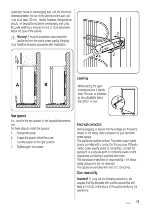Page 19positioned below an overhanging wall unit, the minimum
distance between the top of the cabinet and the wall unit
must be at least 100 mm . Ideally, however, the appliance
should not be positioned below overhanging wall units.
Accurate levelling is ensured by one or more adjustable
feet at the base of the cabinet.
Warning! It must be possible to disconnect the
appliance from the mains power supply; the plug
must therefore be easily accessible after installation.
AB
100 mm
min 20 mm
Rear spacers
You can...