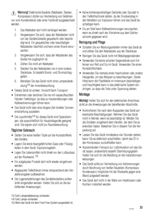 Page 33Warnung! Elektrische Bauteile (Netzkabel, Stecker,
Kompressor) dürfen zur Vermeidung von Gefahren
nur vom Kundendienst oder einer Fachkraft ausgewechselt
werden.
1. Das Netzkabel darf nicht verlängert werden.
2. Vergewissern Sie sich, dass der Netzstecker nicht
von der Geräterückseite gequetscht oder beschä-
digt wird. Ein gequetschter oder beschädigter
Netzstecker überhitzt und kann einen Brand verur-
sachen.
3. Vergewissern Sie sich, dass der Netzstecker des
Geräts frei zugänglich ist.
4. Ziehen Sie...