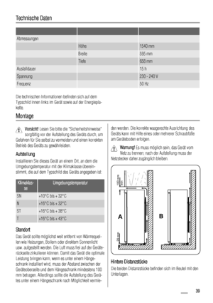 Page 39Technische Daten
   
Abmessungen  
 Höhe1540 mm
 Breite595 mm
 Tiefe658 mm
Ausfalldauer 15 h
Spannung 230 - 240 V
Frequenz 50 Hz
Die technischen Informationen befinden sich auf dem
Typschild innen links im Gerät sowie auf der Energiepla-
kette.
Montage
Vorsicht! Lesen Sie bitte die Sicherheitshinweise
sorgfältig vor der Aufstellung des Geräts durch, um
Gefahren für Sie selbst zu vermeiden und einen korrekten
Betrieb des Geräts zu gewährleisten.
Aufstellung
Installieren Sie dieses Gerät an einem Ort, an...