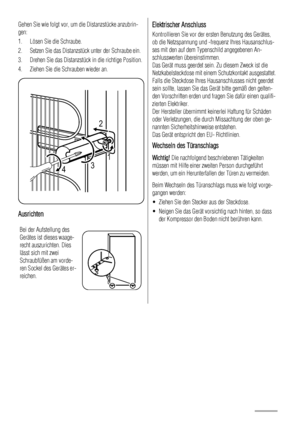 Page 40Gehen Sie wie folgt vor, um die Distanzstücke anzubrin-
gen:
1. Lösen Sie die Schraube.
2. Setzen Sie das Distanzstück unter der Schraube ein.
3. Drehen Sie das Distanzstück in die richtige Position.
4. Ziehen Sie die Schrauben wieder an.
2
431
Ausrichten
Bei der Aufstellung des
Gerätes ist dieses waage-
recht auszurichten. Dies
lässt sich mit zwei
Schraubfüßen am vorde-
ren Sockel des Gerätes er-
reichen.
Elektrischer Anschluss
Kontrollieren Sie vor der ersten Benutzung des Gerätes,
ob die Netzspannung...