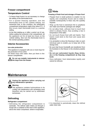 Page 5Hints
Freezing of fresh food and storage of frozen food
¥ Prepare food in small portions to enable it to be
rapidly and completely frozen and to make it
possible subsequently to thaw only the quantity
required.
¥ Wrap up the food in aluminium foil or polythene
and make sure that the packages are airtight.
¥ Do not allow fresh, unfrozen food to touch food
which is already frozen, thus avoiding a rise in
temperature of the latter.
¥ Do not touch frozen food with wet hands. Your
hands could stick to the...