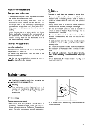 Page 5Hints
Freezing of fresh food and storage of frozen food
¥ Prepare food in small portions to enable it to be
rapidly and completely frozen and to make it
possible subsequently to thaw only the quantity
required.
¥ Wrap up the food in aluminium foil or polythene
and make sure that the packages are airtight.
¥ Do not allow fresh, unfrozen food to touch food
which is already frozen, thus avoiding a rise in
temperature of the latter.
¥ Do not touch frozen food with wet hands. Your
hands could stick to the...