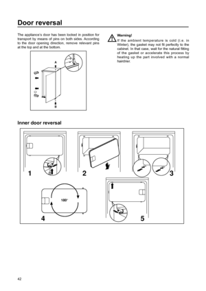Page 842
Door reversal
The applianceÕs door has been locked in position for
transport by means of pins on both sides. According
to the door opening direction, remove relevant pins
at the top and at the bottom.Warning!
If the ambient temperature is cold (i.e. in
Winter), the gasket may not fit perfectly to the
cabinet. In that case, wait for the natural fitting
of the gasket or accelerate this process by
heating up the part involved with a normal
hairdrier.
B A
Inner door reversal
180°
12 3
45
 