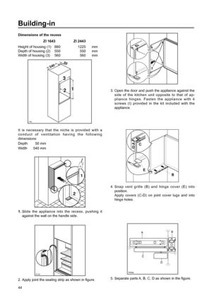 Page 10Building-in
Dimensions of the recess
ZI 1643 ZI 2443
Height of housing (1) 880 1225 mm
Depth of housing (2) 550 550 mm
Width of housing (3) 560 560 mm
It is necessary that the niche is provided with a
conduct of ventilation having the following
dimensions:
Depth 50 mm
Width 540 mm
PR0
540
50
3
21
D132
2. Apply joint the sealing strip as shown in figure.
D022
1
2
1.Slide the appliance into the recess, pushing it
against the wall on the handle side.
4. Snap vent grille (B) and hinge cover (E) into...