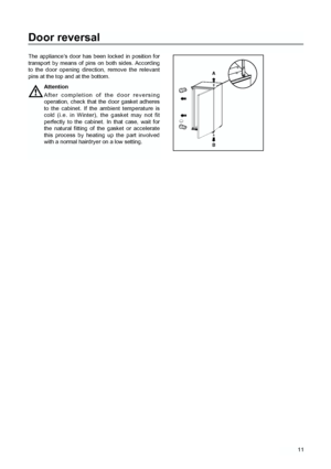 Page 1111
Door reversal
The appliance’s door has been locked in position for
transport by means of pins on both sides. According
to the door opening direction, remove the relevant
pins at the top and at the bottom.Attention
After completion of the door reversing
operation, check that the door gasket adheres
to the cabinet. If the ambient temperature is
cold (i.e. in Winter), the gasket may not fit
perfectly to the cabinet. In that case, wait for
the natural fitting of the gasket or accelerate
this process by...