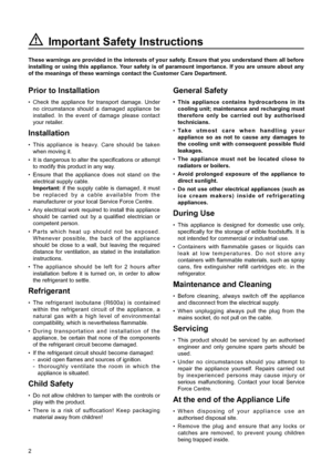 Page 22
General Safety
¥ This appliance contains hydrocarbons in its
cooling unit; maintenance and recharging must
therefore only be carried out by authorised
technicians.
¥Take utmost care when handling your
appliance so as not to cause any damages to
the cooling unit with consequent possible fluid
leakages.
¥The appliance must not be located close to
radiators or boilers.
¥Avoid prolonged exposure of the appliance to
direct sunlight.
¥Do not use other electrical appliances (such as
ice cream makers) inside...