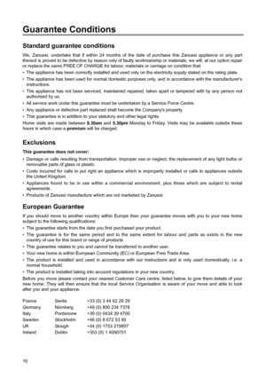 Page 1010
Standard guarantee conditions
We, Zanussi, undertake that if within 24 months of the date of purchase this Zanussi appliance or any part
thereof is proved to be defective by reason only of faulty workmanship or materials, we will, at our option repair
or replace the same FREE OF CHARGE for labour, materials or carriage on condition that:
¥ The appliance has been correctly installed and used only on the electricity supply stated on the rating plate.
¥ The appliance has been used for normal domestic...
