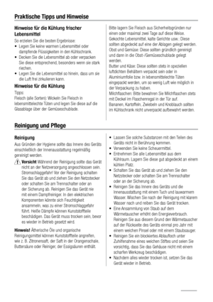 Page 108Praktische Tipps und Hinweise
Hinweise für die Kühlung frischer 
Lebensmittel
So erzielen Sie die besten Ergebnisse: 
•  Legen Sie keine warmen Lebensmittel oder 
dampfende Flüssigkeiten in den Kühlschrank. 
•  Decken Sie die Lebensmittel ab oder verpacken 
Sie diese entsprechend, besonders wenn sie stark 
riechen. 
•  Legen Sie die Lebensmittel so hinein, dass um sie 
die Luft frei zirkulieren kann.
Hinweise für die Kühlung
Tipps: 
Fleisch (alle Sorten): Wickeln Sie Fleisch in 
lebensmittelechte Tüten...