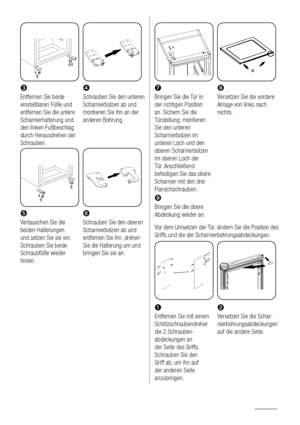 Page 112›œ
Entfernen Sie beide 
einstellbaren Füße und 
entfernen Sie die untere 
Scharnierhalterung und 
den linken Fußbeschlag 
durch Herausdrehen der 
Schrauben.Schrauben Sie den unteren 
Scharnierbolzen ab und 
montieren Sie ihn an der 
anderen Bohrung.
 

Vertauschen Sie die 
beiden Halterungen 
und setzen Sie sie ein. 
Schrauben Sie beide 
Schraubfüße wieder 
hinein.Schrauben Sie den oberen 
Scharnierbolzen ab und 
entfernen Sie ihn, drehen 
Sie die Halterung um und 
bringen Sie sie an.
 
 
Ÿ 
Bringen Sie...