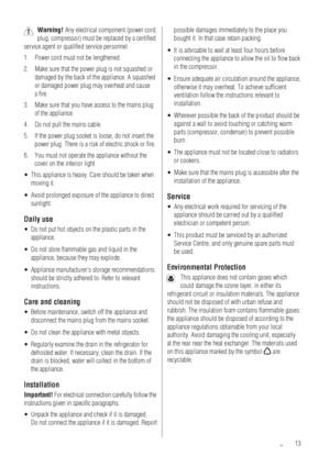 Page 1313
Warning!Any electrical component (power cord, 
plug, compressor) must be replaced by a certiﬁed 
service agent or qualiﬁed service personnel.
Power cord must not be lengthened. 1.
Make sure that the power plug is not squashed or  2.
damaged by the back of the appliance. A squashed 
or damaged power plug may overheat and cause 
a ﬁre.
Make sure that you have access to the mains plug  3.
of the appliance.
Do not pull the mains cable. 4.
If the power plug socket is loose, do not insert the  5.
power...