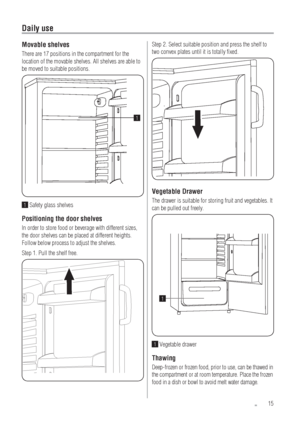 Page 1515
Daily use
Movable shelves
There are 17 positions in the compartment for the 
location of the movable shelves. All shelves are able to 
be moved to suitable positions.
1
1 Safety glass shelves
Positioning the door shelves
In order to store food or beverage with different sizes, 
the door shelves can be placed at different heights. 
Follow below process to adjust the shelves.
Step 1. Pull the shelf free.
Step 2. Select suitable position and press the shelf to 
two convex plates until it is totally...