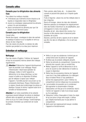 Page 89Conseils utiles
Conseils pour la réfrigération des aliments 
frais
Pour obtenir les meilleurs résultats : 
•  n’introduisez pas d’aliments encore chauds ou de 
liquides en évaporation dans le réfrigérateur 
•  couvrez ou enveloppez soigneusement les aliments, 
surtout s’ils sont aromatiques 
•  placez correctement les aliments pour que l’air 
puisse circuler librement autour
Conseils pour la réfrigération
Conseil utiles : 
Viande (tous types) : enveloppez-la dans des sachets 
en plastique et placez-la...