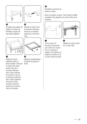 Page 93 

Echangez deux pattes de 
ﬁxation et montez-les. 
Remettez en place les 
deux pieds réglables.Dévissez et retirez l’axe 
de charnière inférieure, 
retournez la charnière 
supérieure et remontez 
l’axe.
 
 
Ÿ 
Replacez la porte 
supérieure dans sa 
bonne position. Sécurisez 
le niveau de la porte ; 
insérez l’axe de la 
charnière inférieure 
dans l’oriﬁce inférieur 
de la porte et l’axe de 
la charnière supérieure 
dans l’oriﬁce supérieur 
de la porte. Serrez 
ensuite la charnière 
supérieure à l’aide...