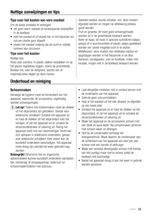 Page 99Nuttige aanwijzingen en tips
Tips voor het koelen van vers voedsel
Om de beste prestatie te verkrijgen: 
•  zet geen warm voedsel of verdampende vloeistoffen 
in de koelkast 
•  dek het voedsel af of verpak het, in het bijzonder als 
het een sterke geur afgeeft 
•  plaats het voedsel zodanig dat de lucht er vrijelijk 
omheen kan circuleren
Tips voor het koelen
Nuttige tips: 
Vlees (alle soorten): in plastic zakken verpakken en op 
het glazen legplateau leggen, boven de groentelade.
Bewaar het, voor de...